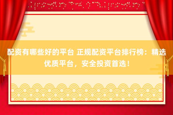 配資有哪些好的平臺(tái) 正規(guī)配資平臺(tái)排行榜：精選優(yōu)質(zhì)平臺(tái)，安全投資首選！