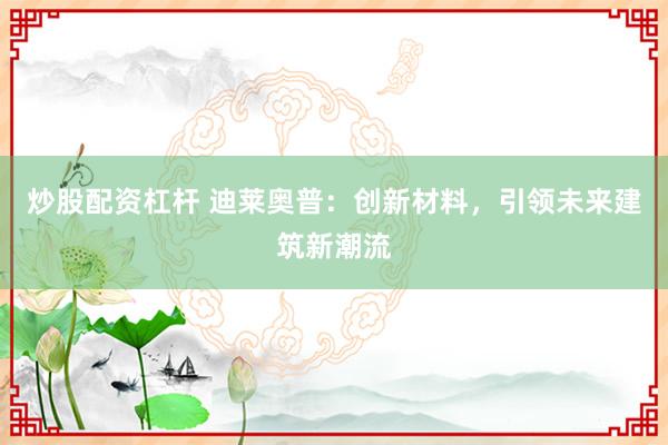 炒股配資杠桿 迪萊奧普：創(chuàng)新材料，引領未來建筑新潮流