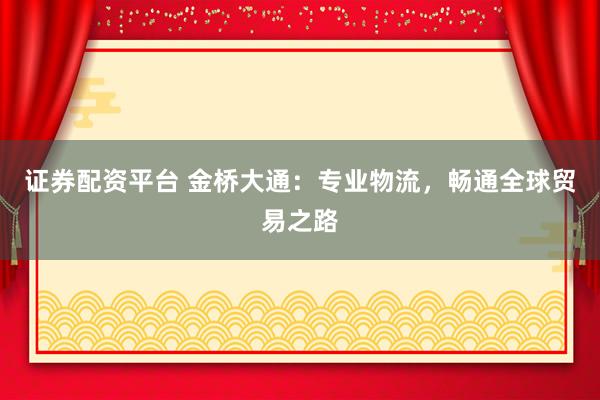證券配資平臺 金橋大通：專業(yè)物流，暢通全球貿(mào)易之路