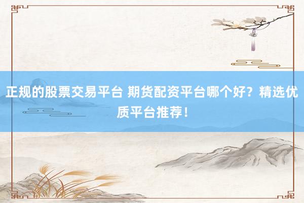 正規(guī)的股票交易平臺 期貨配資平臺哪個好？精選優(yōu)質(zhì)平臺推薦！