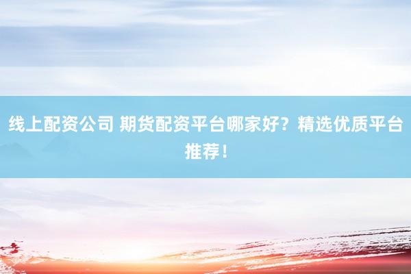 線上配資公司 期貨配資平臺哪家好？精選優(yōu)質平臺推薦！