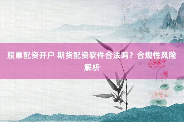 股票配資開戶 期貨配資軟件合法嗎？合規(guī)性風險解析