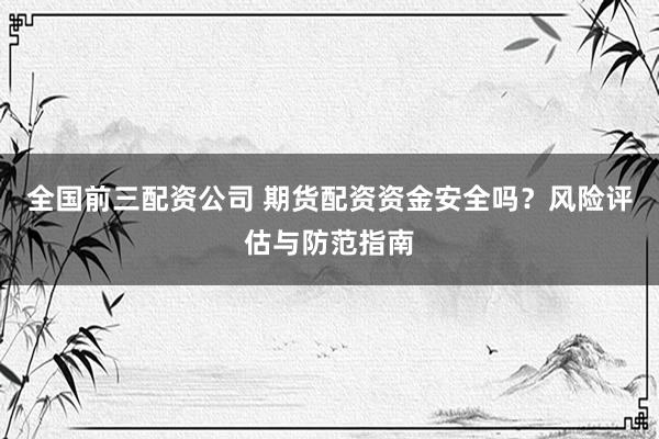 全國(guó)前三配資公司 期貨配資資金安全嗎？風(fēng)險(xiǎn)評(píng)估與防范指南