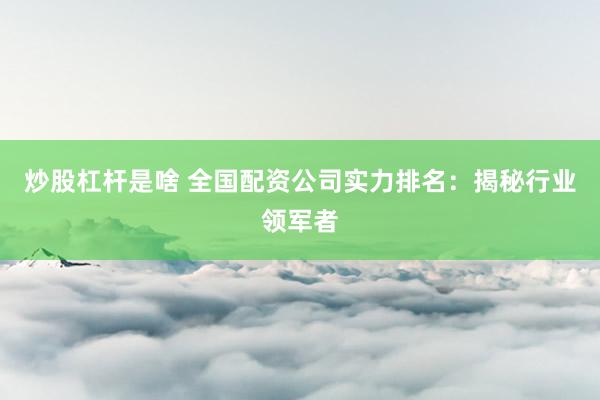 炒股杠桿是啥 全國配資公司實力排名：揭秘行業(yè)領軍者