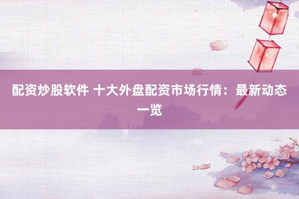 配資炒股軟件 十大外盤配資市場(chǎng)行情：最新動(dòng)態(tài)一覽