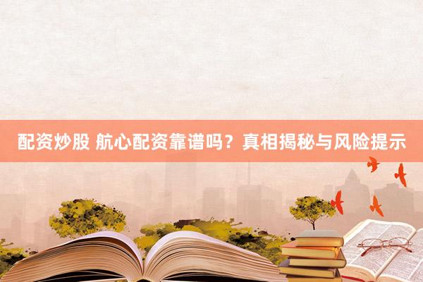 配資炒股 航心配資靠譜嗎？真相揭秘與風(fēng)險提示