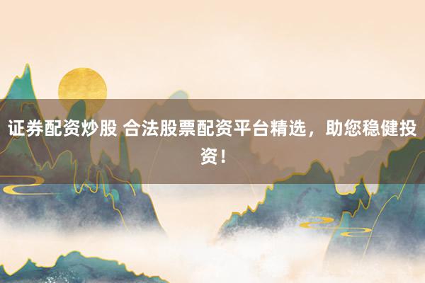 證券配資炒股 合法股票配資平臺(tái)精選，助您穩(wěn)健投資！