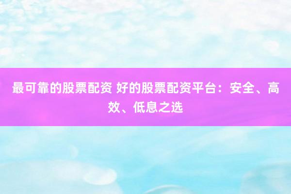 最可靠的股票配資 好的股票配資平臺(tái)：安全、高效、低息之選
