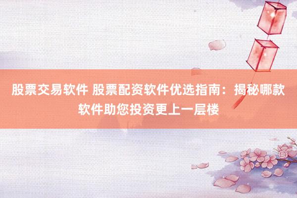 股票交易軟件 股票配資軟件優(yōu)選指南：揭秘哪款軟件助您投資更上一層樓