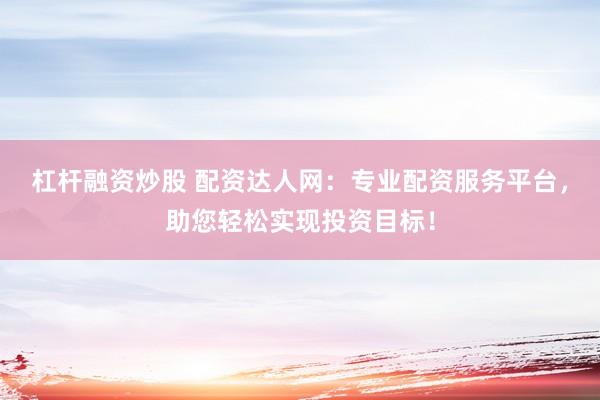 杠桿融資炒股 配資達(dá)人網(wǎng)：專業(yè)配資服務(wù)平臺(tái)，助您輕松實(shí)現(xiàn)投資目標(biāo)！