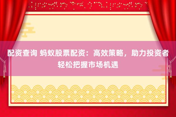 配資查詢 螞蟻股票配資：高效策略，助力投資者輕松把握市場機(jī)遇