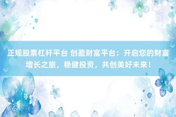 正規(guī)股票杠桿平臺(tái) 創(chuàng)盈財(cái)富平臺(tái)：開(kāi)啟您的財(cái)富增長(zhǎng)之旅，穩(wěn)健投資，共創(chuàng)美好未來(lái)！