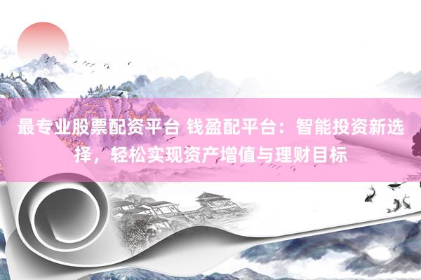 最專業(yè)股票配資平臺 錢盈配平臺：智能投資新選擇，輕松實現(xiàn)資產增值與理財目標