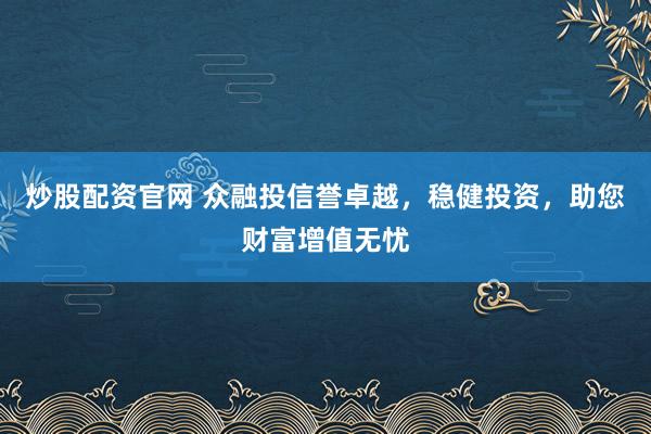 炒股配資官網(wǎng) 眾融投信譽卓越，穩(wěn)健投資，助您財富增值無憂