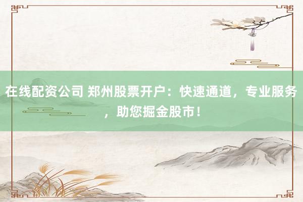 在線配資公司 鄭州股票開戶：快速通道，專業(yè)服務，助您掘金股市！
