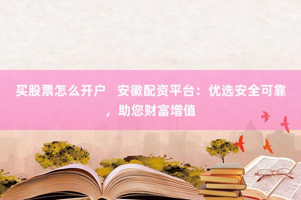 買股票怎么開戶   安徽配資平臺：優(yōu)選安全可靠，助您財富增值