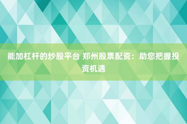 能加杠桿的炒股平臺(tái) 鄭州股票配資：助您把握投資機(jī)遇