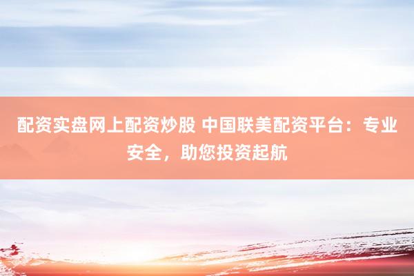 配資實(shí)盤網(wǎng)上配資炒股 中國聯(lián)美配資平臺：專業(yè)安全，助您投資起航
