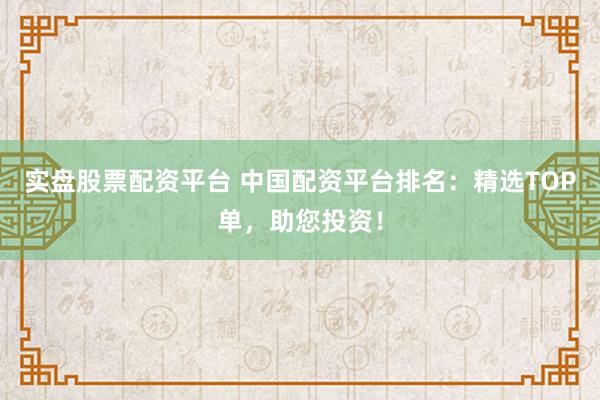 實盤股票配資平臺 中國配資平臺排名：精選TOP單，助您投資！