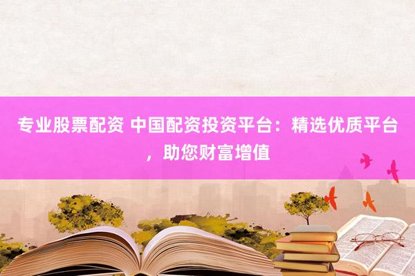 專業(yè)股票配資 中國(guó)配資投資平臺(tái)：精選優(yōu)質(zhì)平臺(tái)，助您財(cái)富增值