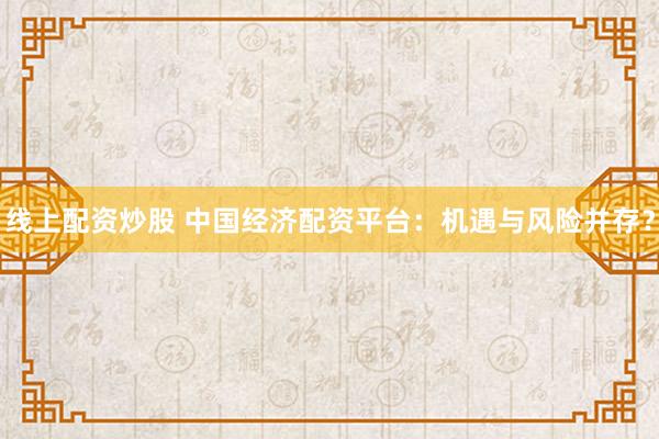 線上配資炒股 中國經濟配資平臺：機遇與風險并存？