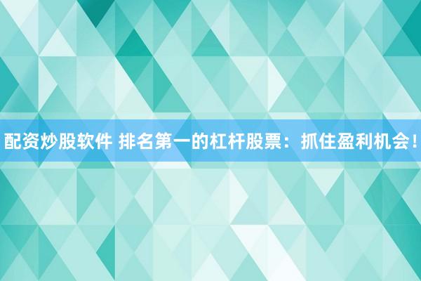 配資炒股軟件 排名第一的杠桿股票：抓住盈利機(jī)會！