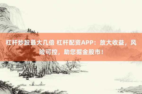 杠桿炒股最大幾倍 杠桿配資APP：放大收益，風險可控，助您掘金股市！