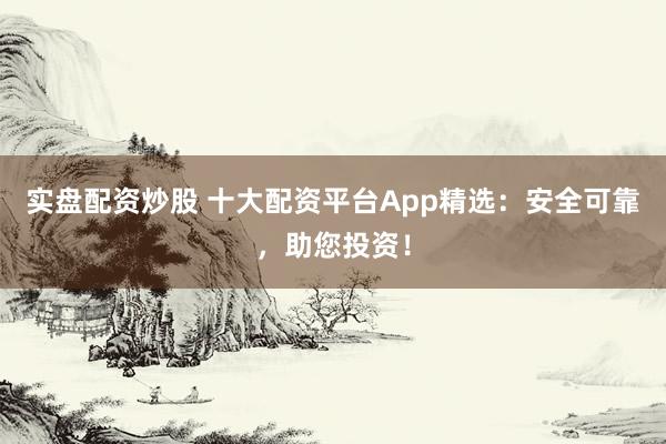 實(shí)盤配資炒股 十大配資平臺App精選：安全可靠，助您投資！