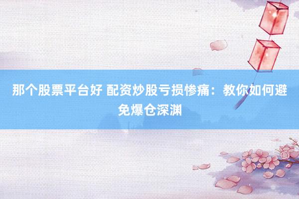 那個股票平臺好 配資炒股虧損慘痛：教你如何避免爆倉深淵