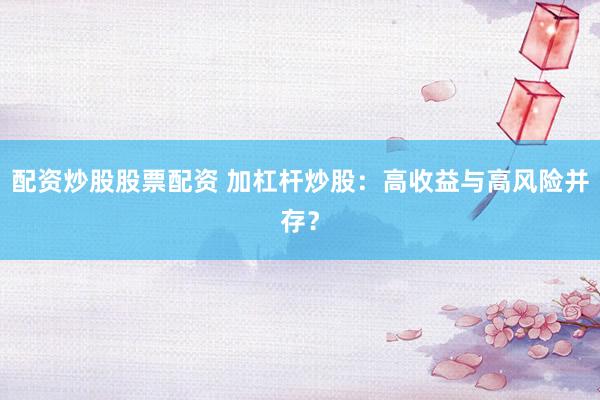 配資炒股股票配資 加杠桿炒股：高收益與高風(fēng)險并存？