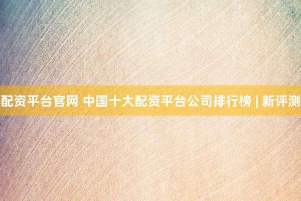配資平臺官網(wǎng) 中國十大配資平臺公司排行榜 | 新評測