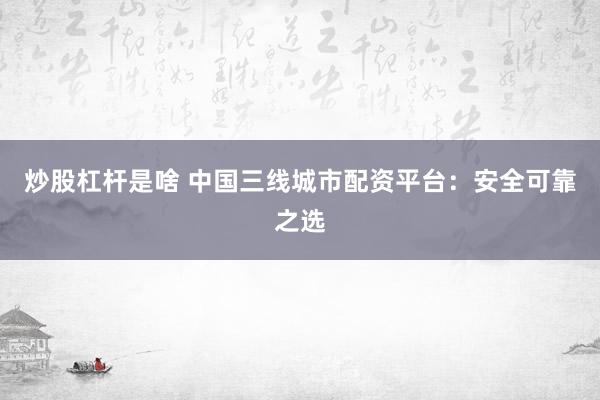 炒股杠桿是啥 中國三線城市配資平臺：安全可靠之選