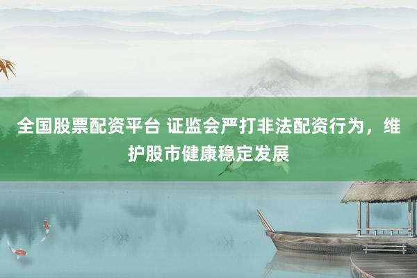全國股票配資平臺 證監(jiān)會嚴(yán)打非法配資行為，維護(hù)股市健康穩(wěn)定發(fā)展