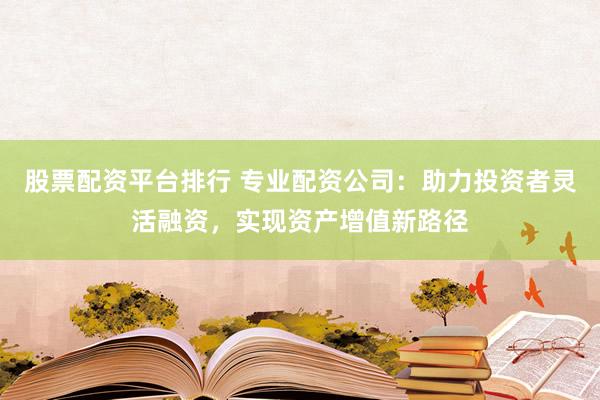 股票配資平臺(tái)排行 專業(yè)配資公司：助力投資者靈活融資，實(shí)現(xiàn)資產(chǎn)增值新路徑