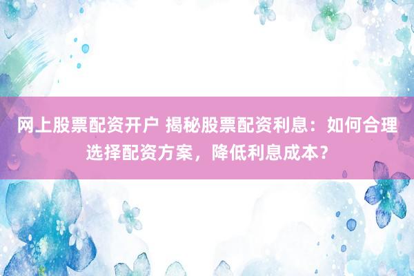 網(wǎng)上股票配資開戶 揭秘股票配資利息：如何合理選擇配資方案，降低利息成本？