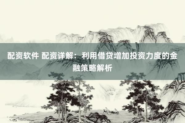 配資軟件 配資詳解：利用借貸增加投資力度的金融策略解析