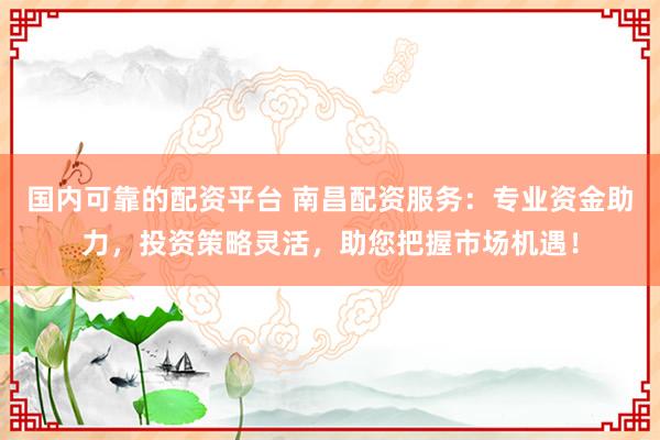 國內(nèi)可靠的配資平臺(tái) 南昌配資服務(wù)：專業(yè)資金助力，投資策略靈活，助您把握市場機(jī)遇！