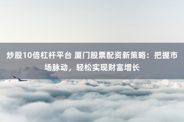 炒股10倍杠桿平臺(tái) 廈門(mén)股票配資新策略：把握市場(chǎng)脈動(dòng)，輕松實(shí)現(xiàn)財(cái)富增長(zhǎng)