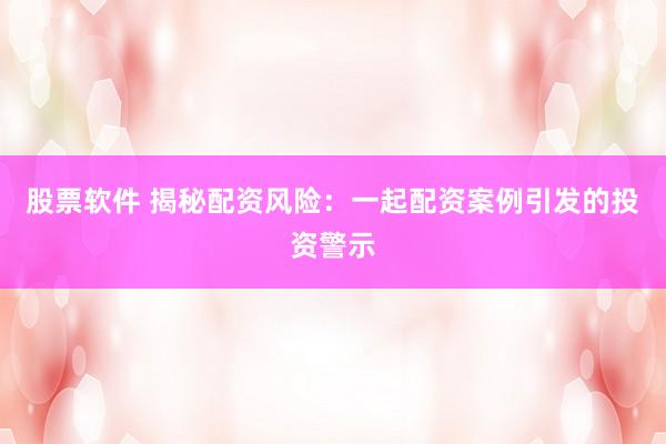 股票軟件 揭秘配資風(fēng)險：一起配資案例引發(fā)的投資警示