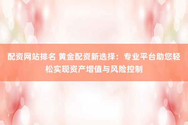 配資網(wǎng)站排名 黃金配資新選擇：專業(yè)平臺助您輕松實現(xiàn)資產(chǎn)增值與風(fēng)險控制