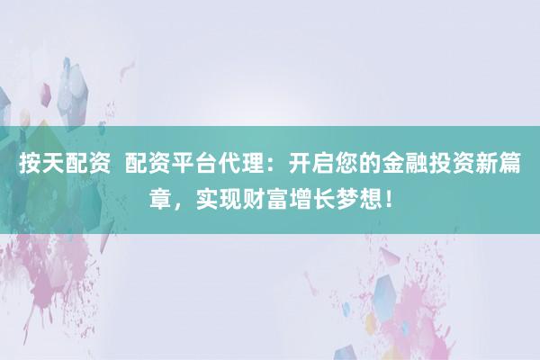 按天配資  配資平臺(tái)代理：開啟您的金融投資新篇章，實(shí)現(xiàn)財(cái)富增長(zhǎng)夢(mèng)想！