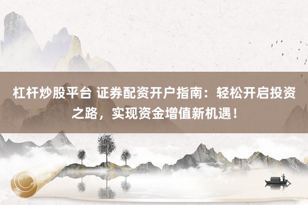 杠桿炒股平臺(tái) 證券配資開(kāi)戶(hù)指南：輕松開(kāi)啟投資之路，實(shí)現(xiàn)資金增值新機(jī)遇！