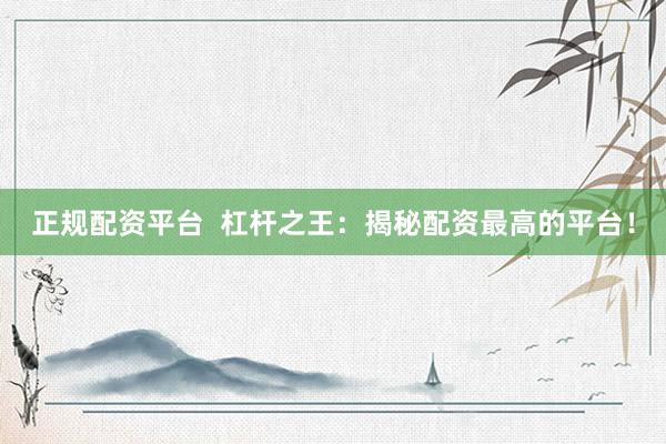 正規(guī)配資平臺  杠桿之王：揭秘配資最高的平臺！