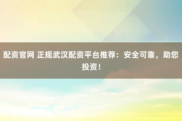 配資官網 正規(guī)武漢配資平臺推薦：安全可靠，助您投資！