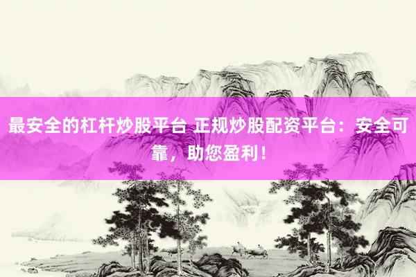 最安全的杠桿炒股平臺 正規(guī)炒股配資平臺：安全可靠，助您盈利！