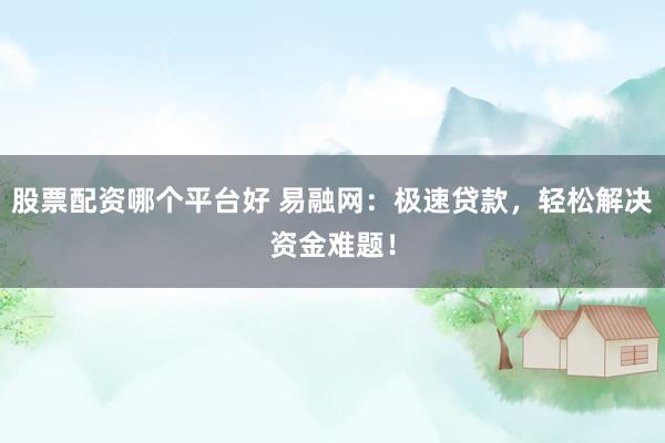 股票配資哪個平臺好 易融網(wǎng)：極速貸款，輕松解決資金難題！