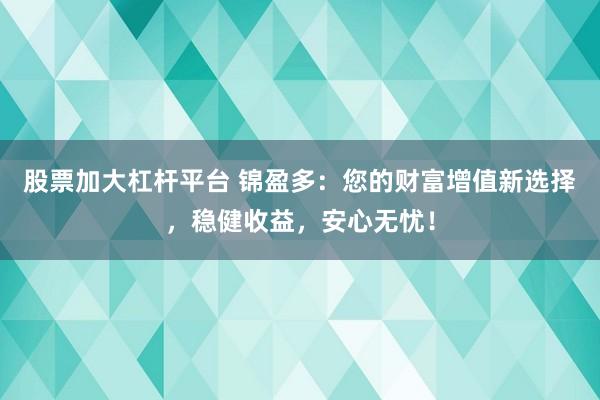 股票加大杠桿平臺 錦盈多：您的財富增值新選擇，穩(wěn)健收益，安心無憂！