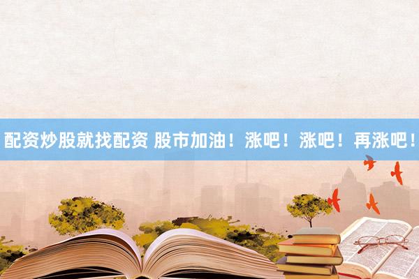配資炒股就找配資 股市加油！漲吧！漲吧！再漲吧！
