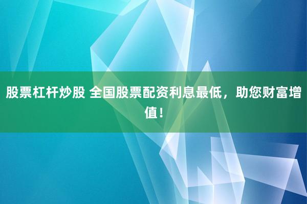 股票杠桿炒股 全國股票配資利息最低，助您財富增值！
