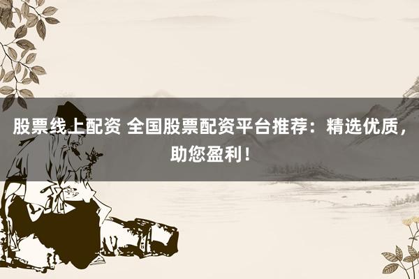 股票線上配資 全國(guó)股票配資平臺(tái)推薦：精選優(yōu)質(zhì)，助您盈利！